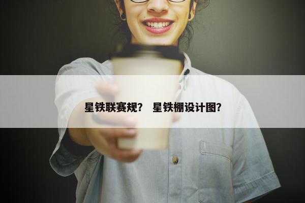 星铁联赛规？ 星铁棚设计图？