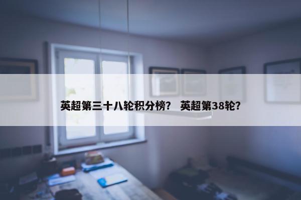 英超第三十八轮积分榜？ 英超第38轮？