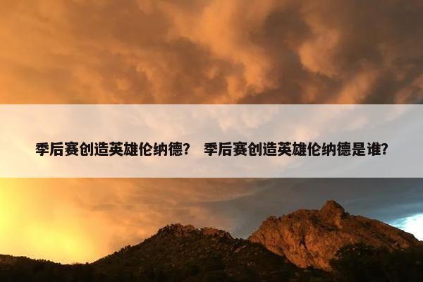 季后赛创造英雄伦纳德？ 季后赛创造英雄伦纳德是谁？