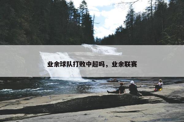 业余球队打败中超吗，业余联赛