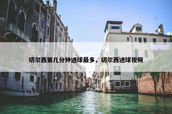 切尔西第几分钟进球最多，切尔西进球视频