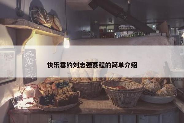快乐垂钓刘志强赛程的简单介绍