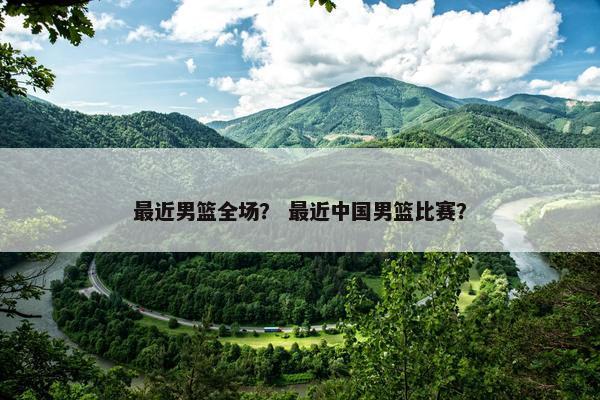 最近男篮全场？ 最近中国男篮比赛？