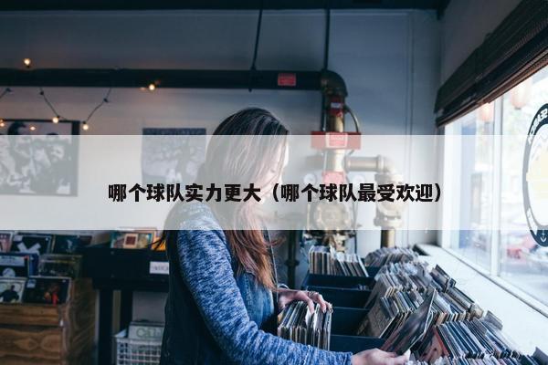 哪个球队实力更大（哪个球队最受欢迎）