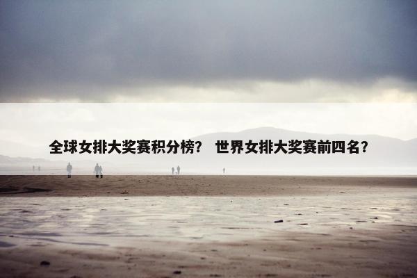 全球女排大奖赛积分榜？ 世界女排大奖赛前四名？