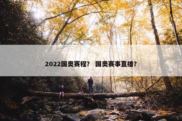 2022国奥赛程？ 国奥赛事直播？