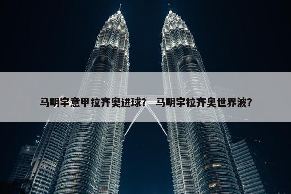 马明宇意甲拉齐奥进球？ 马明宇拉齐奥世界波？
