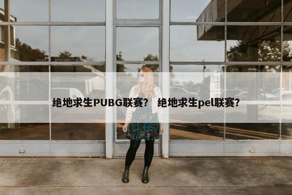 绝地求生PUBG联赛？ 绝地求生pel联赛？