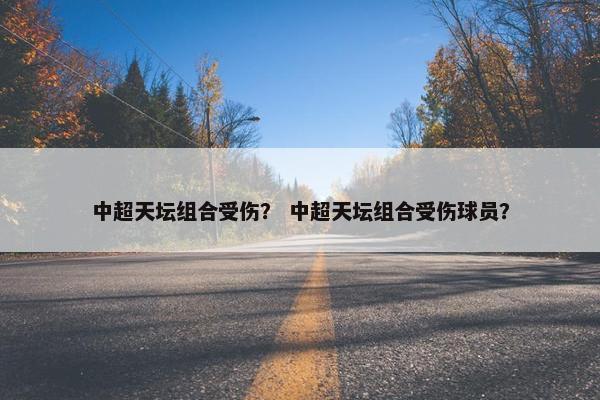 中超天坛组合受伤？ 中超天坛组合受伤球员？