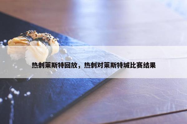 热刺莱斯特回放,热刺对莱斯特城比赛结果 热刺莱斯特回放,热刺对莱斯特城比赛结果