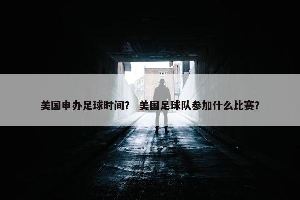 美国申办足球时间？ 美国足球队参加什么比赛？