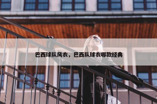 巴西球队风衣，巴西队球衣哪款经典