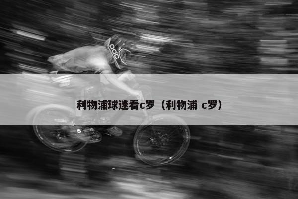 利物浦球迷看c罗（利物浦 c罗）