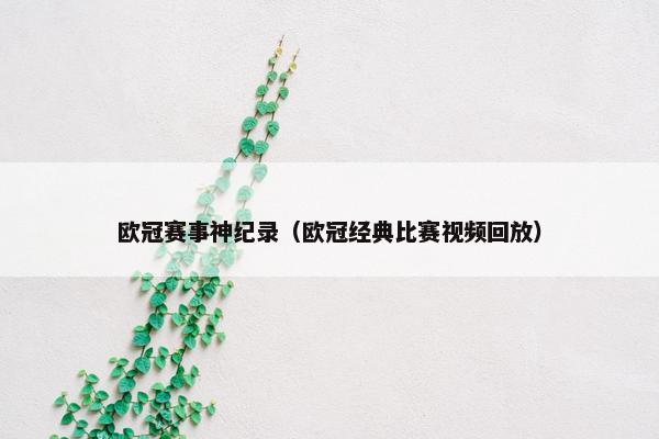 欧冠赛事神纪录（欧冠经典比赛视频回放）