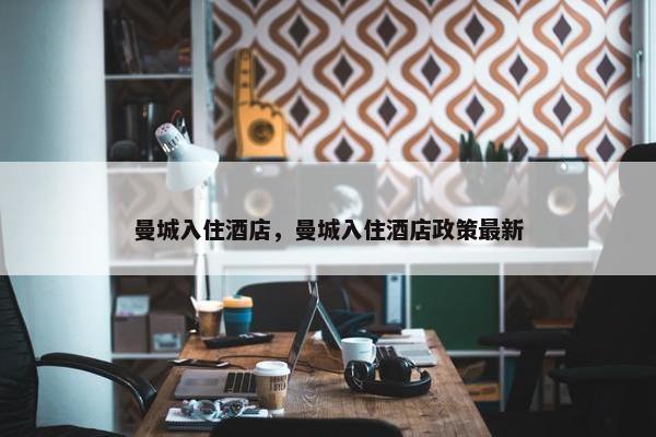 曼城入住酒店，曼城入住酒店政策最新