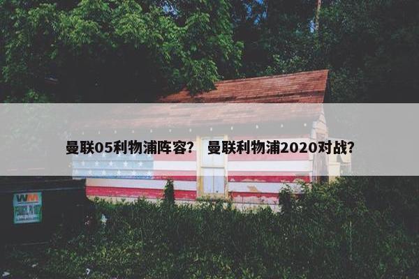 曼联05利物浦阵容？ 曼联利物浦2020对战？