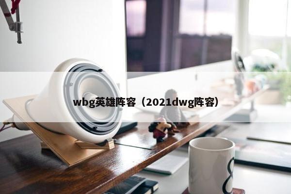wbg英雄阵容（2021dwg阵容）