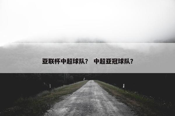 亚联杯中超球队？ 中超亚冠球队？
