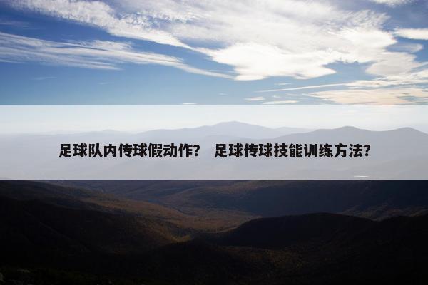 足球队内传球假动作？ 足球传球技能训练方法？