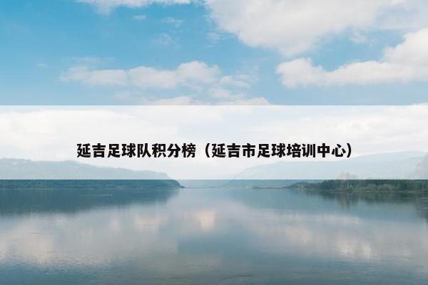 延吉足球队积分榜（延吉市足球培训中心）
