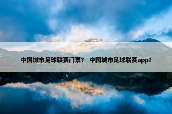 中国城市足球联赛门票？ 中国城市足球联赛app？