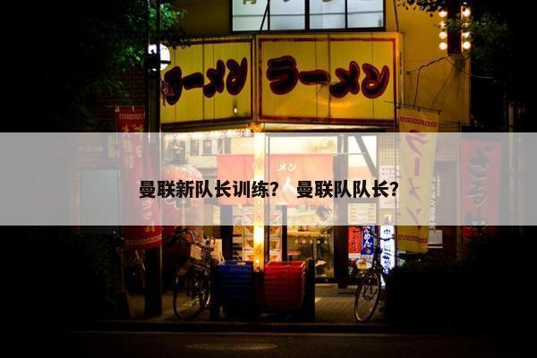 曼联新队长训练？ 曼联队队长？