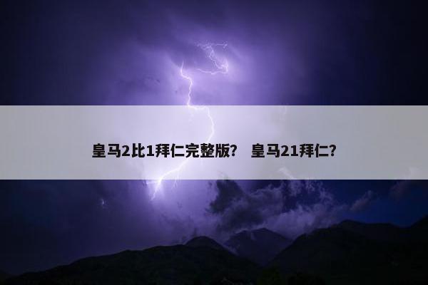 皇马2比1拜仁完整版？ 皇马21拜仁？