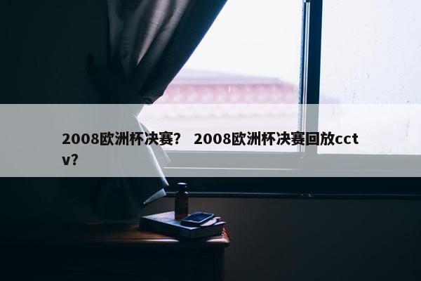 2008欧洲杯决赛？ 2008欧洲杯决赛回放cctv？