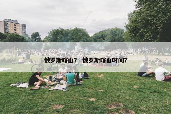 俄罗斯喀山？ 俄罗斯喀山时间？
