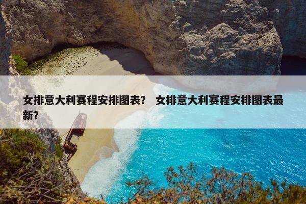 女排意大利赛程安排图表？ 女排意大利赛程安排图表最新？
