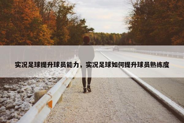 实况足球提升球员能力，实况足球如何提升球员熟练度