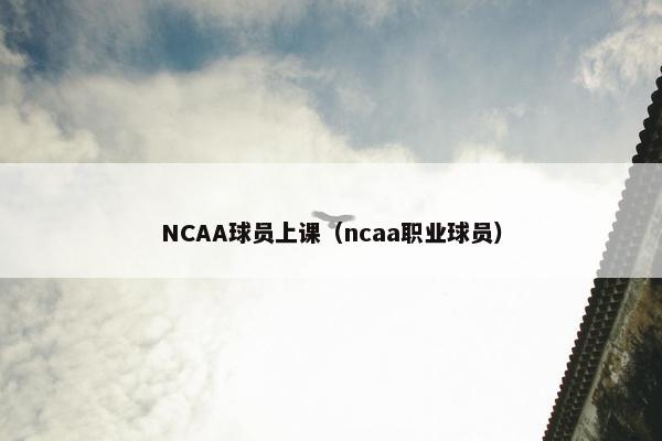 NCAA球员上课（ncaa职业球员）