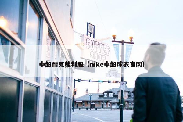 中超耐克裁判服（nike中超球衣官网）