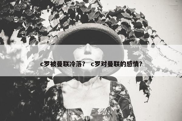 c罗被曼联冷落？ c罗对曼联的感情？