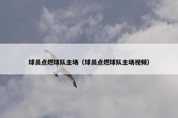 球员点燃球队主场（球员点燃球队主场视频）
