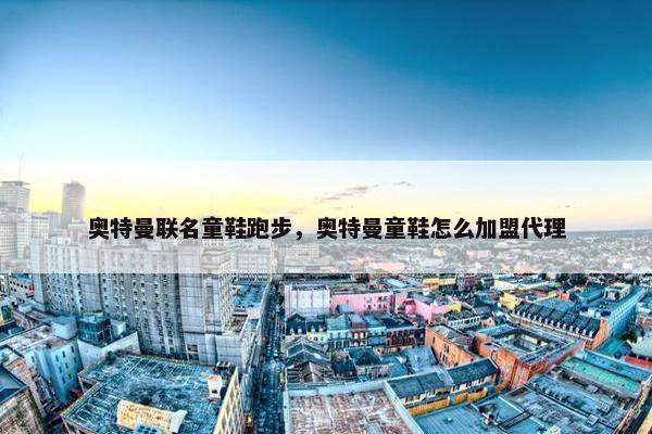 奥特曼联名童鞋跑步，奥特曼童鞋怎么加盟代理