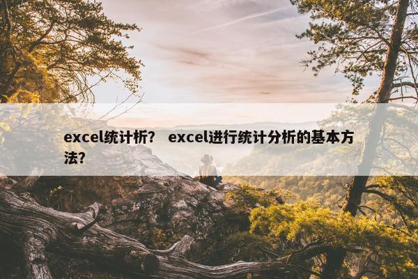 excel统计析？ excel进行统计分析的基本方法？