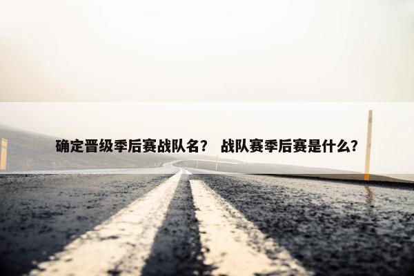确定晋级季后赛战队名？ 战队赛季后赛是什么？
