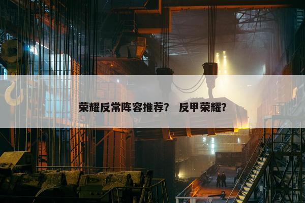 荣耀反常阵容推荐？ 反甲荣耀？