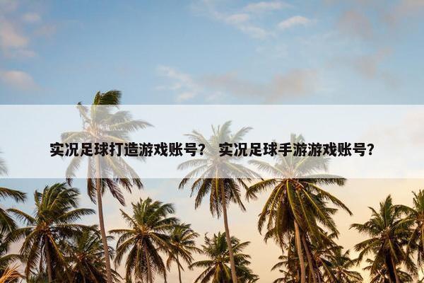 实况足球打造游戏账号？ 实况足球手游游戏账号？