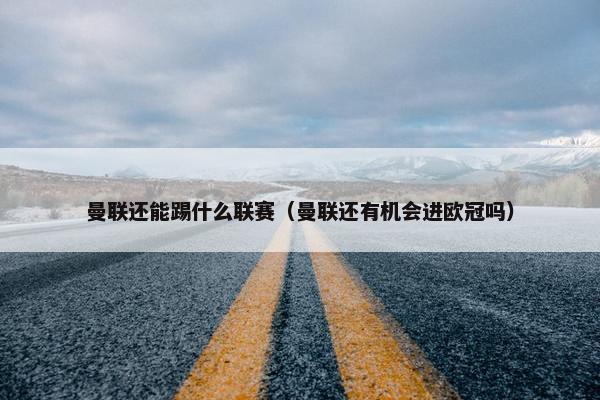 曼联还能踢什么联赛（曼联还有机会进欧冠吗）