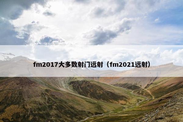 fm2017大多数射门远射（fm2021远射）