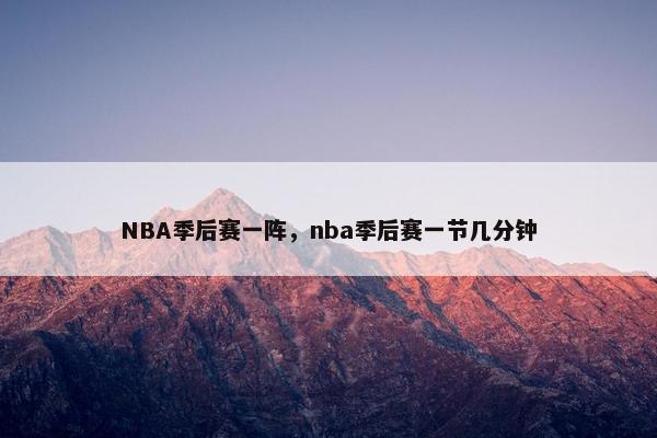 NBA季后赛一阵，nba季后赛一节几分钟