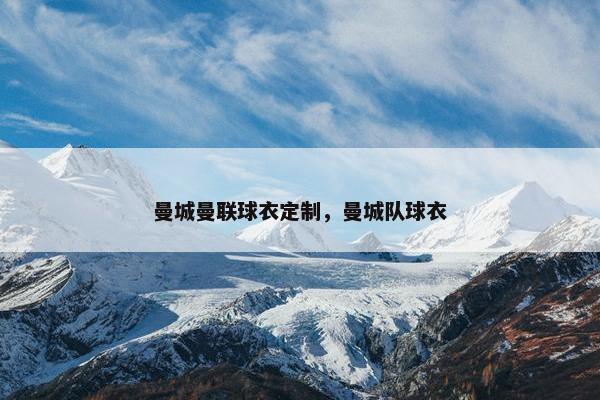 曼城曼联球衣定制，曼城队球衣