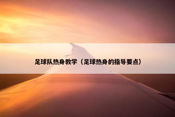 足球队热身教学（足球热身的指导要点）