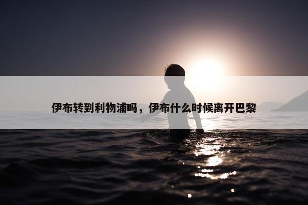 伊布转到利物浦吗，伊布什么时候离开巴黎