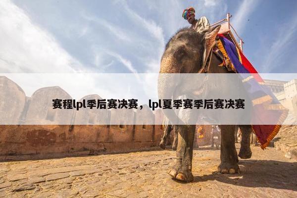 赛程lpl季后赛决赛，lpl夏季赛季后赛决赛