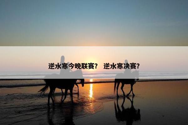 逆水寒今晚联赛？ 逆水寒决赛？