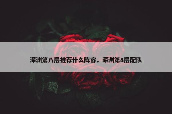 深渊第八层推荐什么阵容，深渊第8层配队