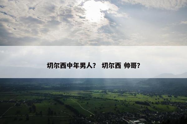切尔西中年男人？ 切尔西 帅哥？